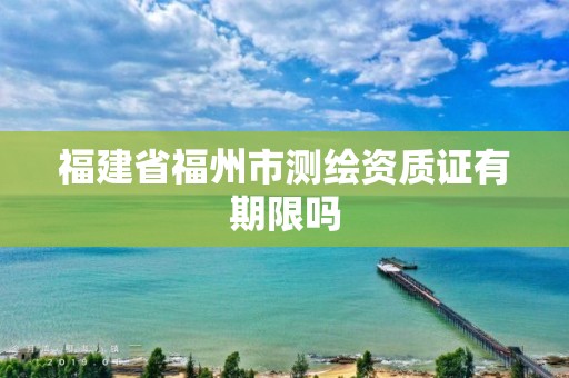 福建省福州市测绘资质证有期限吗