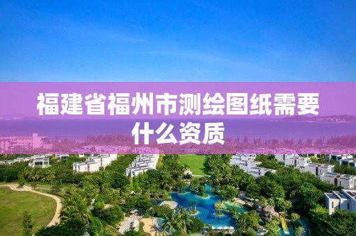 福建省福州市测绘图纸需要什么资质