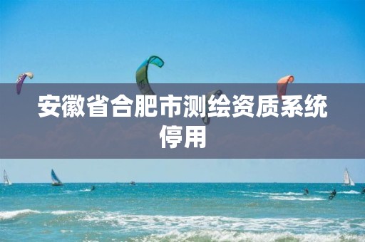 安徽省合肥市测绘资质系统停用