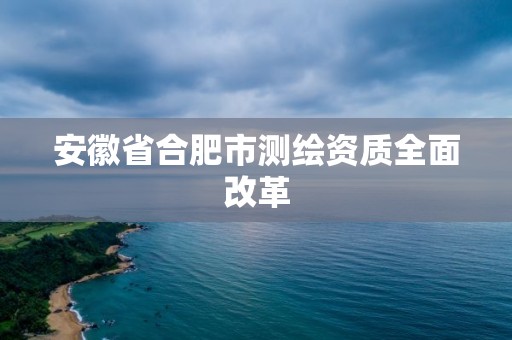 安徽省合肥市测绘资质全面改革