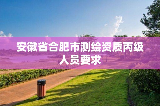 安徽省合肥市测绘资质丙级人员要求