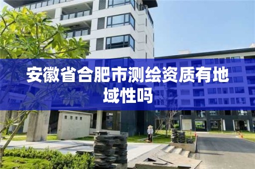 安徽省合肥市测绘资质有地域性吗