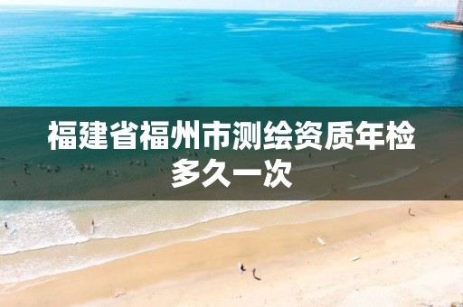 福建省福州市测绘资质年检多久一次