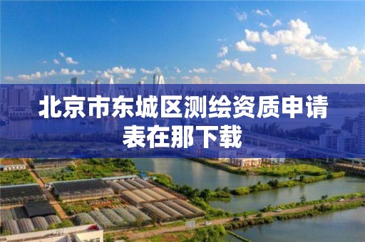 北京市东城区测绘资质申请表在那下载