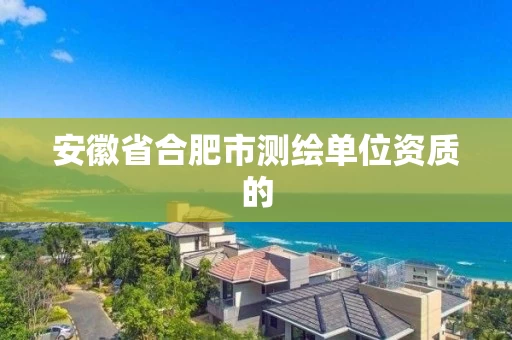 安徽省合肥市测绘单位资质的 安徽省合肥市测绘单位资质的