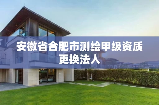安徽省合肥市测绘甲级资质更换法人 安徽省合肥市测绘甲级资质更换法人