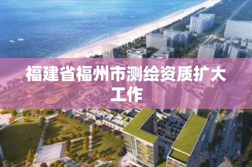 福建省福州市测绘资质扩大工作