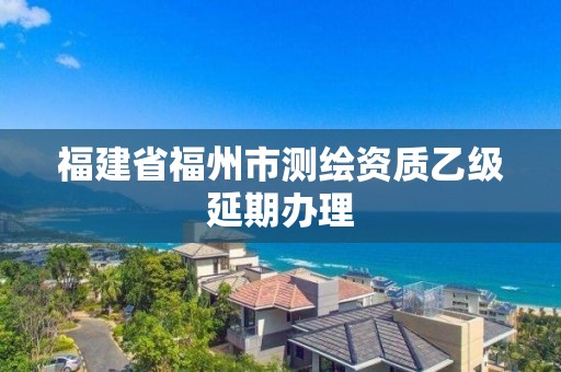 福建省福州市测绘资质乙级延期办理