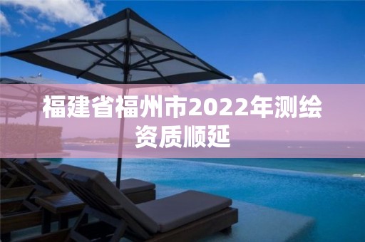 福建省福州市2022年测绘资质顺延