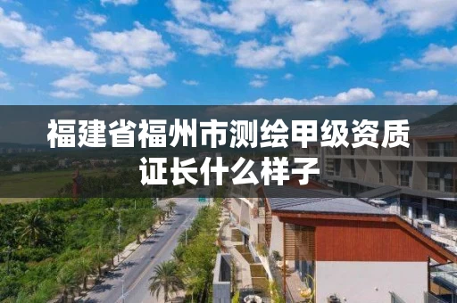 福建省福州市测绘甲级资质证长什么样子 福建省福州市测绘甲级资质证长什么样子