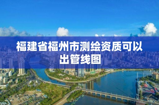 福建省福州市测绘资质可以出管线图