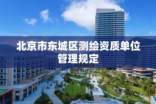 北京市东城区测绘资质单位管理规定