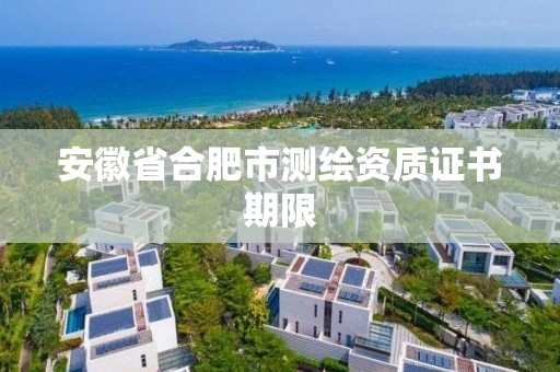 安徽省合肥市测绘资质证书期限