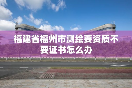 福建省福州市测绘要资质不要证书怎么办