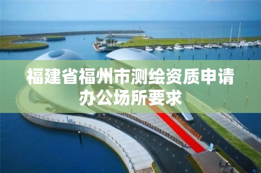 福建省福州市测绘资质申请办公场所要求