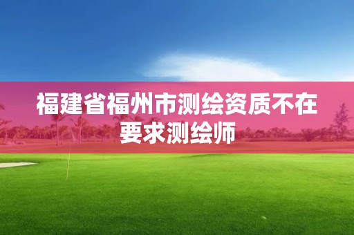 福建省福州市测绘资质不在要求测绘师