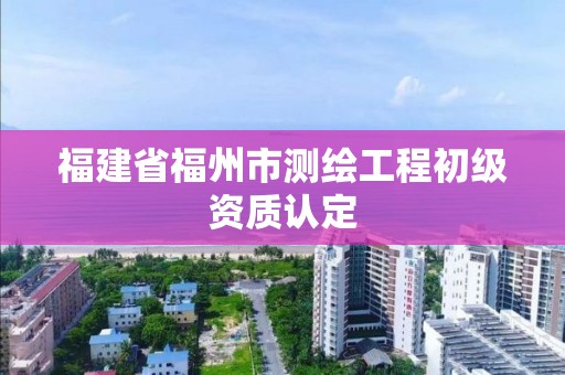 福建省福州市测绘工程初级资质认定