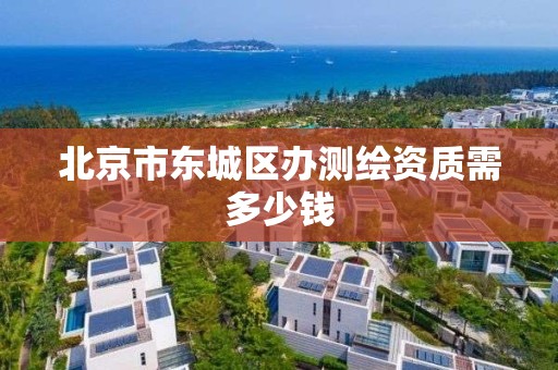 北京市东城区办测绘资质需多少钱