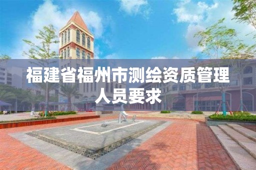 福建省福州市测绘资质管理人员要求