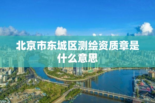 北京市东城区测绘资质章是什么意思