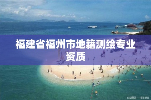 福建省福州市地籍测绘专业资质