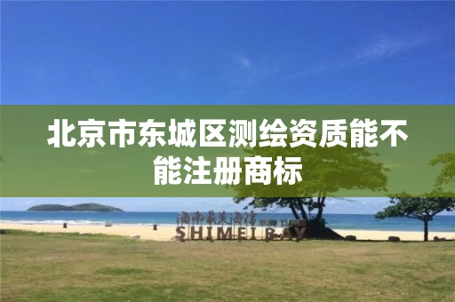 北京市东城区测绘资质能不能注册商标 北京市东城区测绘资质能不能注册商标
