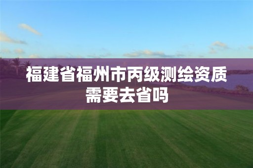 福建省福州市丙级测绘资质需要去省吗