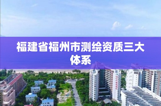 福建省福州市测绘资质三大体系