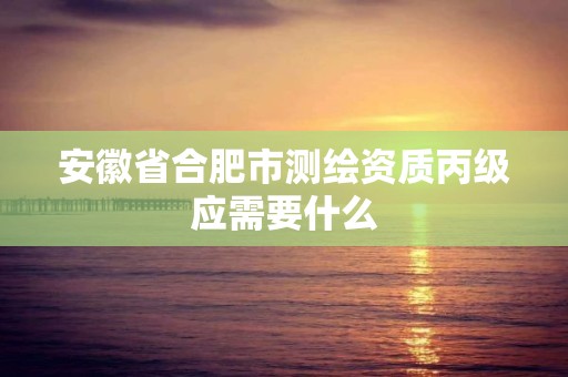 安徽省合肥市测绘资质丙级应需要什么