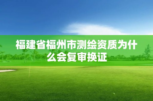 福建省福州市测绘资质为什么会复审换证