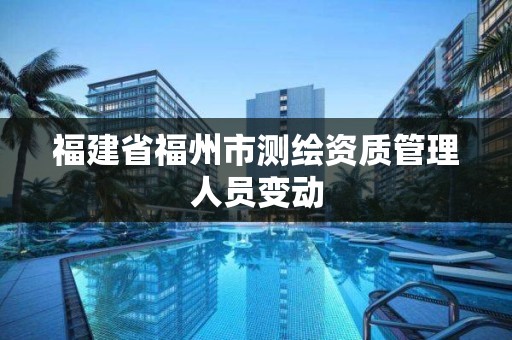 福建省福州市测绘资质管理人员变动