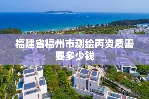 福建省福州市测绘丙资质需要多少钱