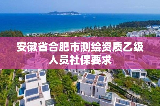 安徽省合肥市测绘资质乙级人员社保要求