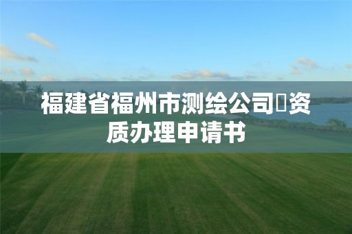 福建省福州市测绘公司増资质办理申请书