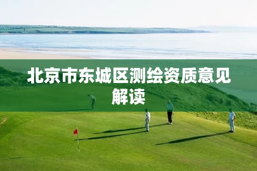 北京市东城区测绘资质意见解读 北京市东城区测绘资质意见解读