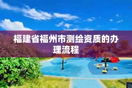 福建省福州市测绘资质的办理流程