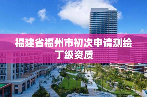 福建省福州市初次申请测绘丁级资质