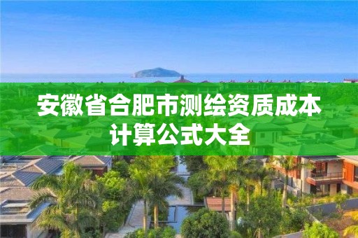 安徽省合肥市测绘资质成本计算公式大全