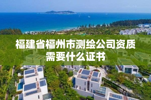 福建省福州市测绘公司资质需要什么证书