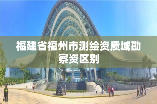 福建省福州市测绘资质域勘察资区别