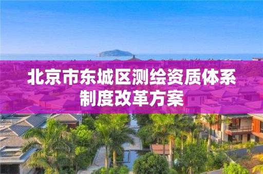 北京市东城区测绘资质体系制度改革方案