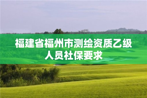 福建省福州市测绘资质乙级人员社保要求