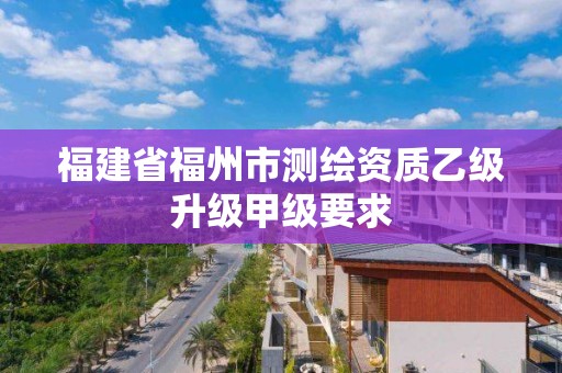 福建省福州市测绘资质乙级升级甲级要求