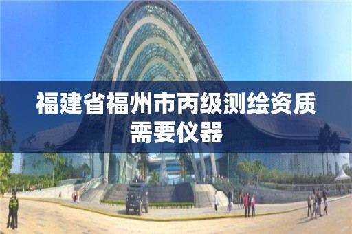 福建省福州市丙级测绘资质需要仪器