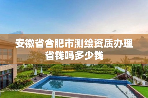 安徽省合肥市测绘资质办理省钱吗多少钱