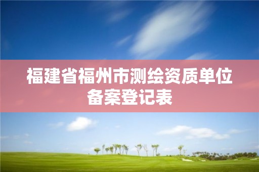 福建省福州市测绘资质单位备案登记表