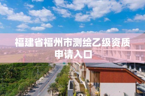 福建省福州市测绘乙级资质申请入口