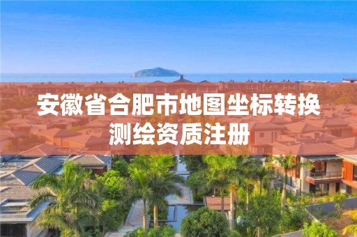 安徽省合肥市地图坐标转换测绘资质注册