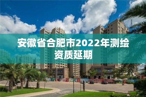 安徽省合肥市2022年测绘资质延期