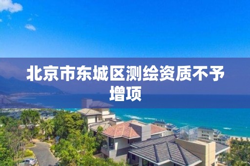 北京市东城区测绘资质不予增项